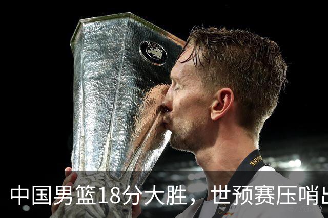 中国男篮18分大胜，世预赛压哨出线！剩一个悬念：日韩与联手做局