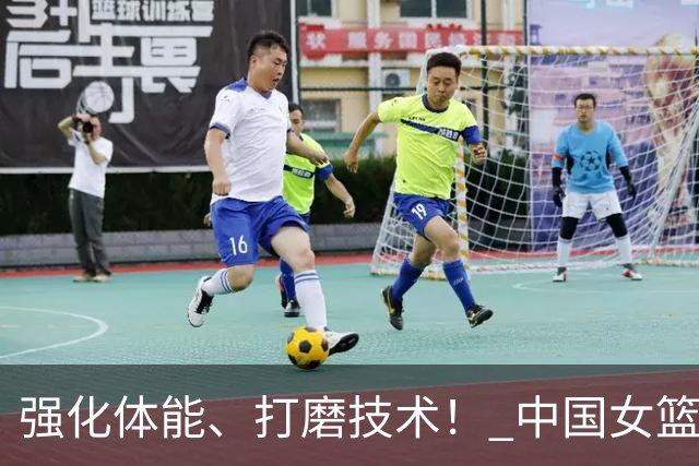 强化体能、打磨技术！ 中国女篮将迎实战检验