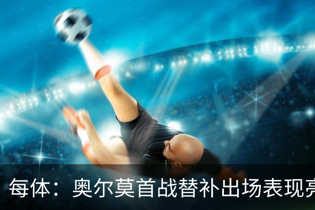每体：奥尔莫首战替补出场表现亮眼，向主力位置发起冲击