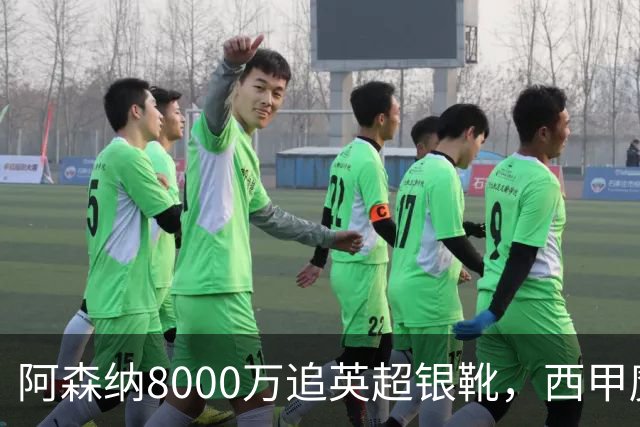 阿森纳8000万追英超银靴，西甲魔翼或来投
